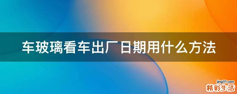 车玻璃看车出厂日期用什么方法