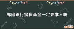 邮储银行抛售基金一定要本人吗