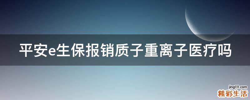 平安e生保报销质子重离子医疗吗