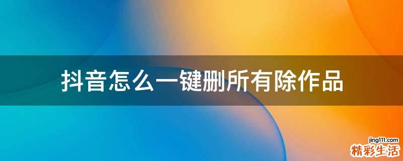 抖音怎么一键删所有除作品