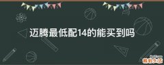 迈腾最低配1.4的能买到吗