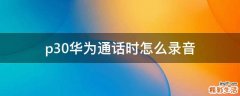 p30华为通话时怎么录音