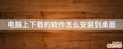 电脑上下载的软件怎么安装到桌面