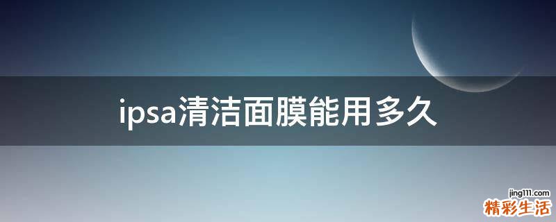 ipsa清洁面膜能用多久
