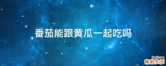 番茄能跟黄瓜一起吃吗