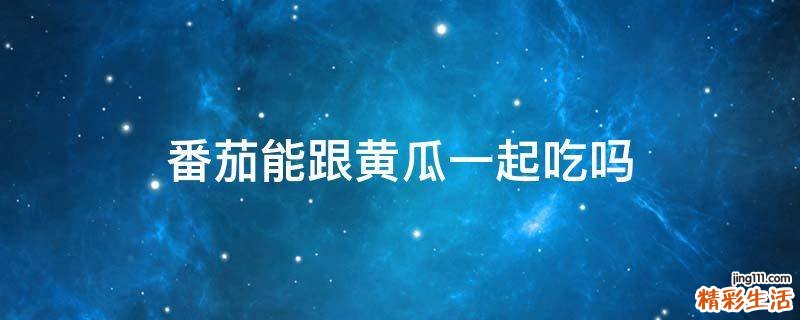 番茄能跟黄瓜一起吃吗