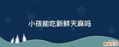小孩能吃新鲜天麻吗