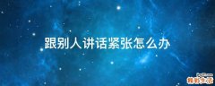 跟别人讲话紧张怎么办