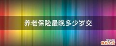 养老保险最晚多少岁交