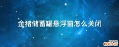金猪储蓄罐悬浮窗怎么关闭