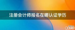注册会计师报名在哪认证学历