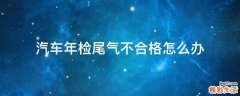 汽车年检尾气不合格怎么办