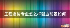 工程造价专业怎么样就业前景如何