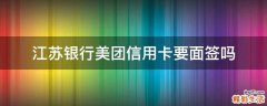 江苏银行美团信用卡要面签吗