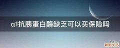 α1抗胰蛋白酶缺乏可以买保险吗