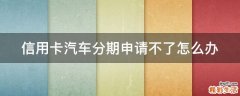 信用卡汽车分期申请不了怎么办