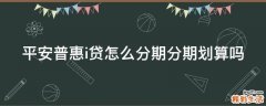 平安普惠i贷怎么分期分期划算吗