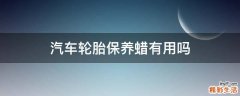 汽车轮胎保养蜡有用吗