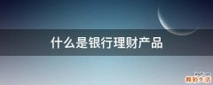 什么是银行理财产品
