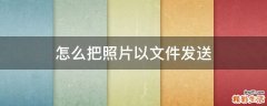 怎么把照片以文件发送
