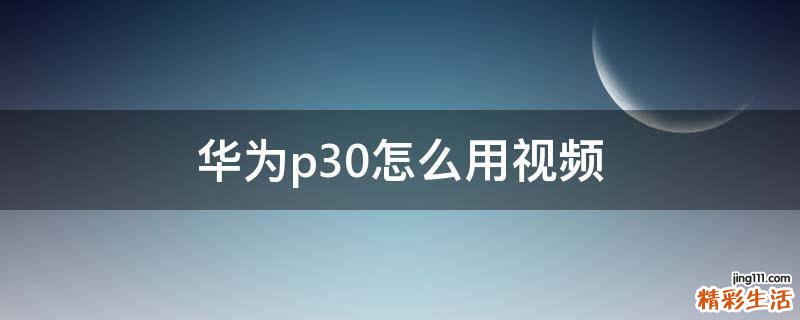 华为p30怎么用视频
