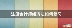 注冊會(huì)計(jì)師經(jīng)濟(jì)法如何復(fù)習(xí)