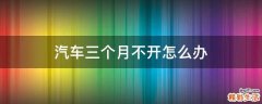 汽车三个月不开怎么办