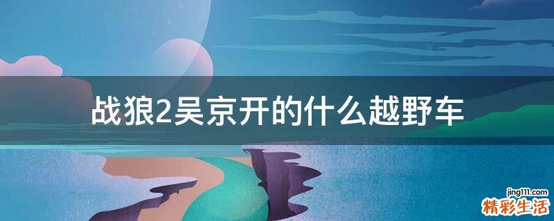 战狼2吴京开的什么越野车