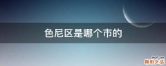色尼区是哪个市的