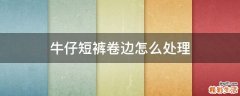 牛仔短裤卷边怎么处理