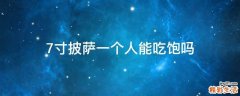 7寸披萨一个人能吃饱吗