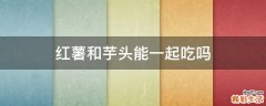 红薯和芋头能一起吃吗