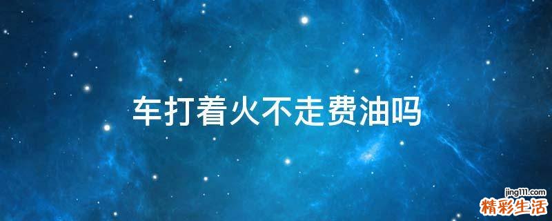 车打着火不走费油吗