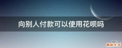 向别人付款可以使用花呗吗