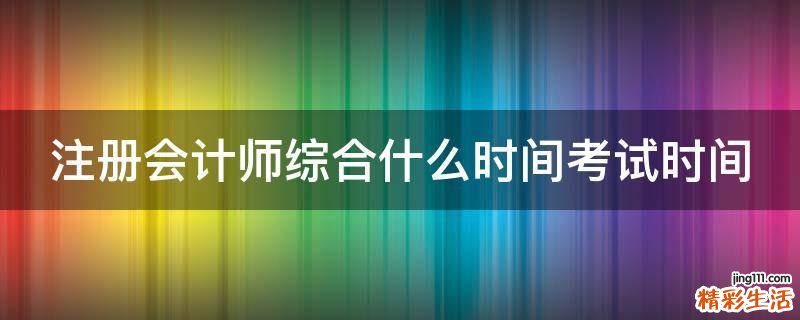 注册会计师综合什么时间考试时间