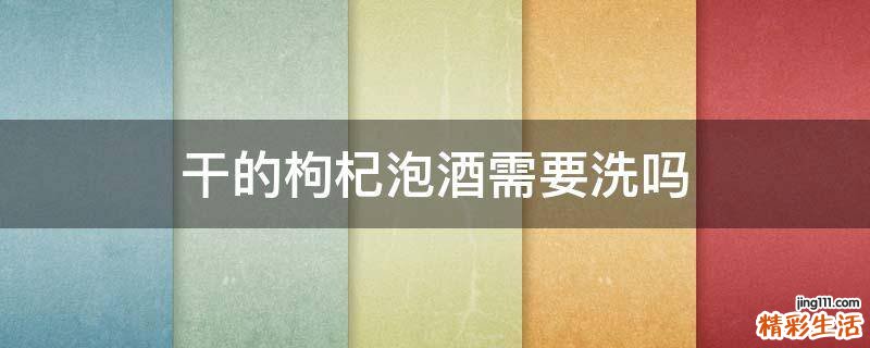 干的枸杞泡酒需要洗吗