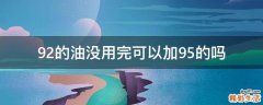 92的油没用完可以加95的吗