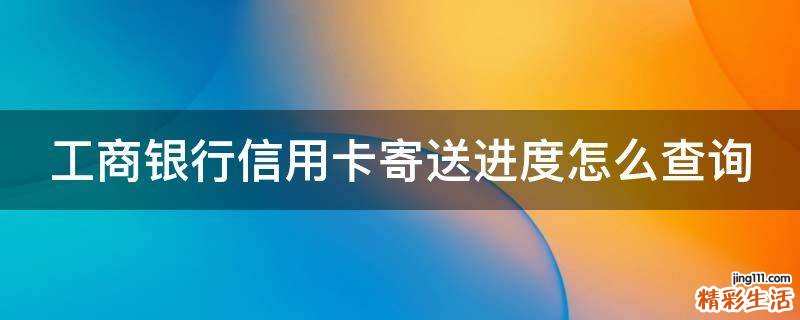 工商银行信用卡寄送进度怎么查询