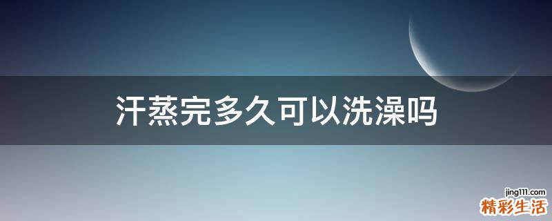 汗蒸完多久可以洗澡吗