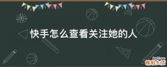 快手怎么查看关注她的人