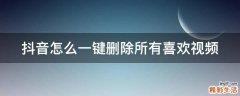 抖音怎么一键删除所有喜欢视频