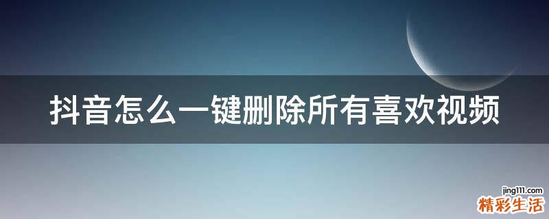 抖音怎么一键删除所有喜欢视频