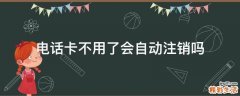 电话卡不用了会自动注销吗