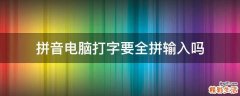拼音电脑打字要全拼输入吗