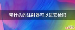 带针头的注射器可以进安检吗