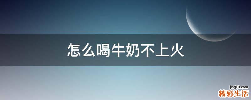 怎么喝牛奶不上火