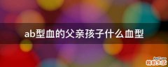 ab型血的父亲孩子什么血型