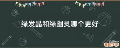 绿发晶和绿幽灵哪个更好