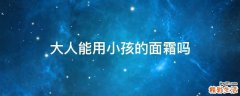 大人能用小孩的面霜吗