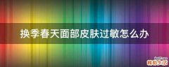 换季春天面部皮肤过敏怎么办